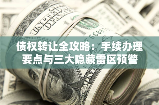 北京债权转让全攻略：手续办理要点与三大隐藏雷区预警