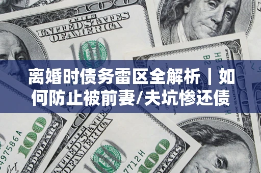 北京离婚时债务雷区全解析｜如何防止被前妻/夫坑惨还债？