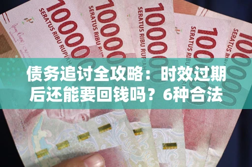 北京债务追讨全攻略：时效过期后还能要回钱吗？6种合法手段助你维权
