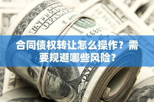 北京合同债权转让怎么操作？需要规避哪些风险？
