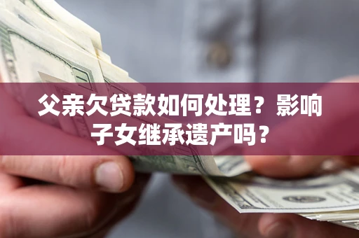 北京父亲欠贷款如何处理？影响子女继承遗产吗？