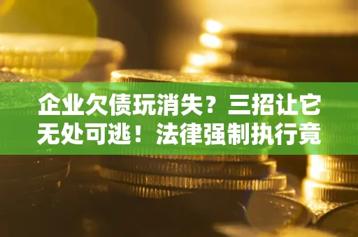 北京企业欠债玩消失？三招让它无处可逃！法律强制执行竟比讨债公司还狠？