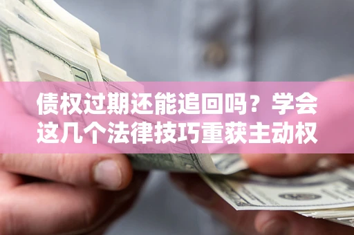 北京债权过期还能追回吗？学会这几个法律技巧重获主动权