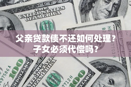 北京父亲贷款债不还如何处理？子女必须代偿吗？