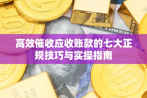 北京高效催收应收账款的七大正规技巧与实操指南