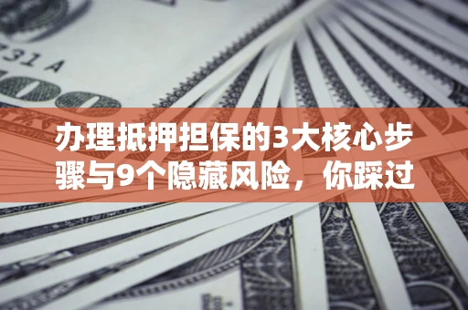 北京办理抵押担保的3大核心步骤与9个隐藏风险，你踩过哪个坑？