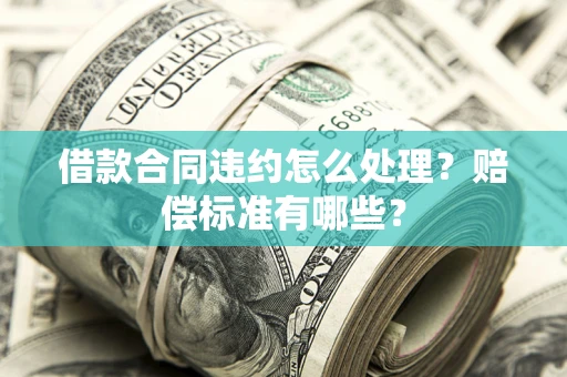 北京借款合同违约怎么处理？赔偿标准有哪些？