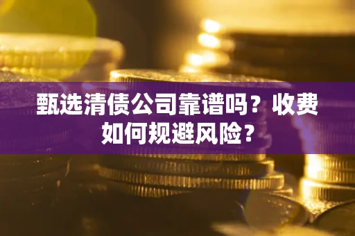北京甄选清债公司靠谱吗？收费如何规避风险？