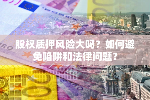 北京股权质押风险大吗？如何避免陷阱和法律问题？
