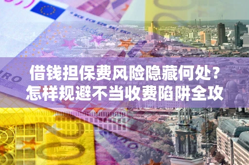 北京借钱担保费风险隐藏何处？怎样规避不当收费陷阱全攻略！