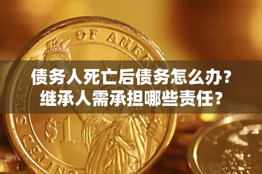 北京债务人死亡后债务怎么办？继承人需承担哪些责任？