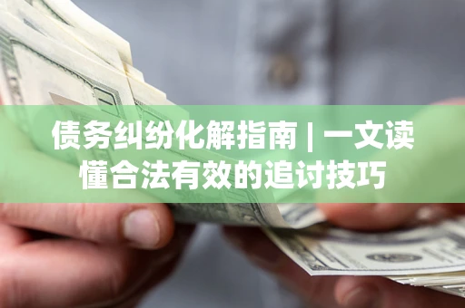 北京债务纠纷化解指南 | 一文读懂合法有效的追讨技巧