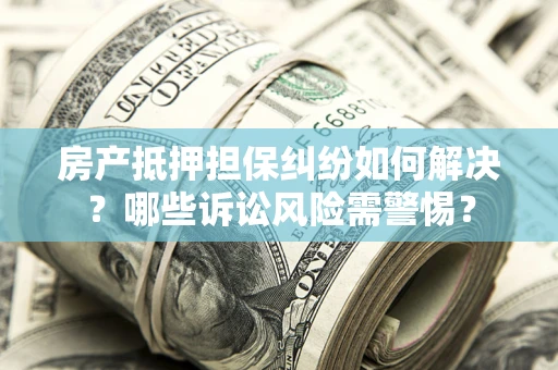 北京房产抵押担保纠纷如何解决？哪些诉讼风险需警惕？