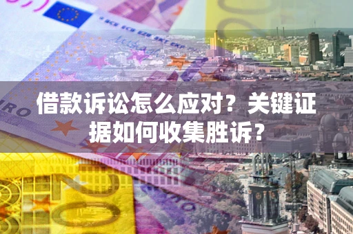 北京借款诉讼怎么应对？关键证据如何收集胜诉？