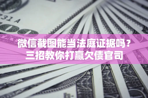 北京微信截图能当法庭证据吗？三招教你打赢欠债官司