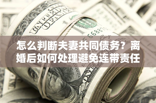 北京怎么判断夫妻共同债务？离婚后如何处理避免连带责任？