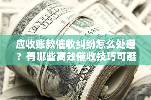 北京应收账款催收纠纷怎么处理？有哪些高效催收技巧可避免坏账？