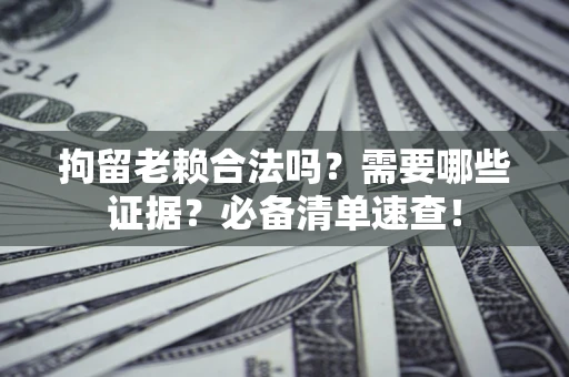 北京拘留老赖合法吗？需要哪些证据？必备清单速查！