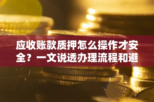 北京应收账款质押怎么操作才安全？一文说透办理流程和避险绝招
